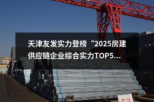 天津草莓福利视频實力登榜“2025房建供應鏈企業綜（zōng）合實力TOP500”