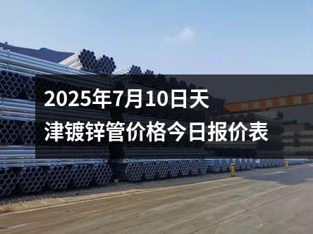 2025年7月10日天津鍍鋅管價(jià)格今日報價表
