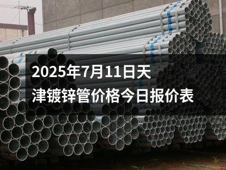 2025年7月11日天津（jīn）鍍鋅（xīn）管價格今日報價表