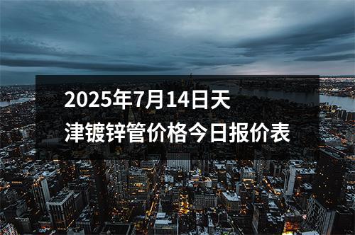 2025年7月14日天（tiān）津（jīn）鍍鋅管價格今日報價表