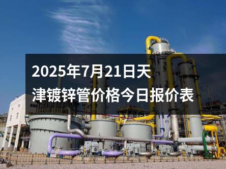 2025年7月21日天津(jīn)鍍鋅管價(jià)格今日(rì)報價表