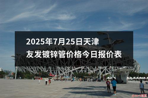 2025年7月25日天津草莓福利视频鍍鋅管價格今日（rì）報價表
