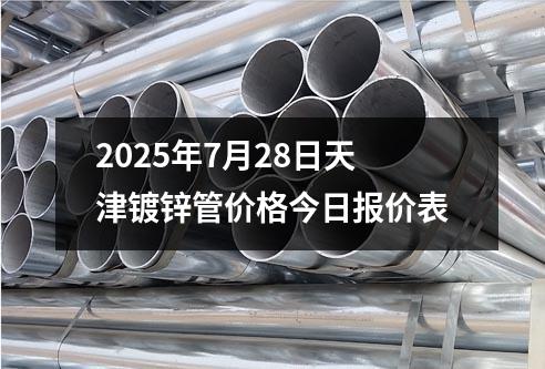 2025年7月28日天津鍍鋅管價格今日報價（jià）表
