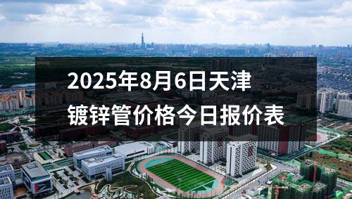 2025年8月6日天(tiān)津鍍鋅管價格今日報價表