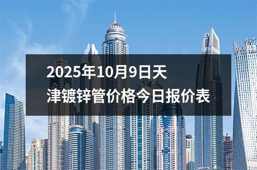 2025年10月(yuè)9日天津鍍鋅管價格今日(rì)報價表