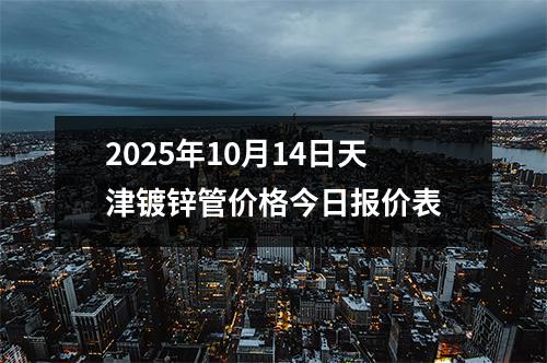 2025年10月（yuè）14日天津鍍（dù）鋅管價格今（jīn）日報價表