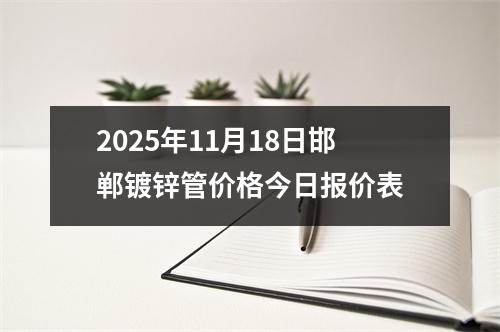 2025年(nián)11月18日邯鄲鍍鋅管價格今日報價表