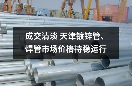 成交（jiāo）清（qīng）淡 天津鍍鋅管、焊管市場價格持穩運（yùn）行