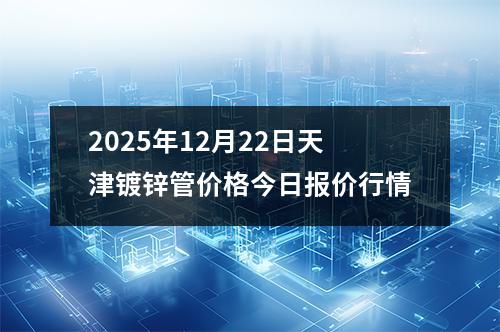 2025年12月(yuè)22日天津鍍鋅管價格今日報(bào)價行情