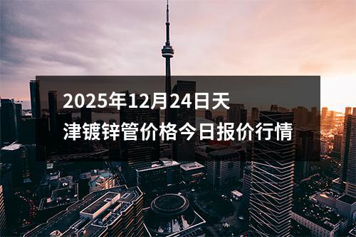 2025年12月(yuè)24日天津鍍鋅管價格今日報價行情