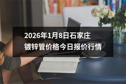 2026年1月8日石(shí)家莊鍍鋅管價格今日報價行情