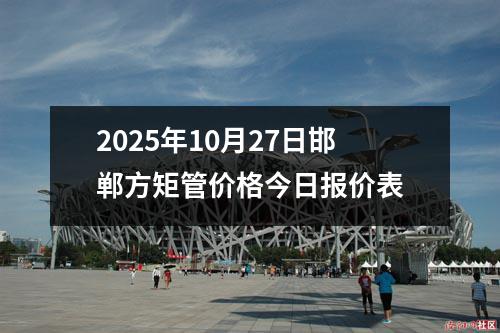 2025年10月27日邯(hán)鄲方矩管價格今日報價表
