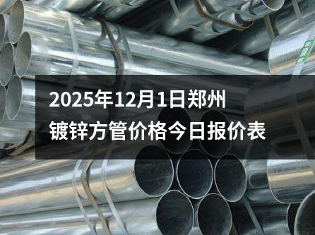 2025年12月1日鄭州鍍鋅方管價格(gé)今日報價表