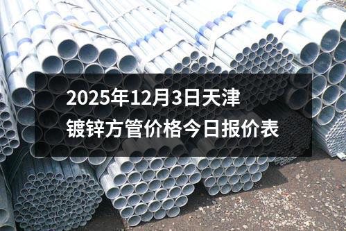 2025年12月3日天津鍍鋅方(fāng)管價格今日報(bào)價表