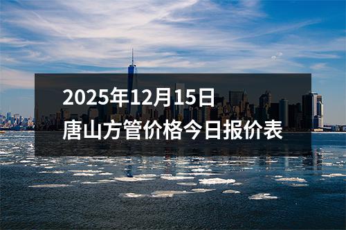 2025年12月15日唐山方管價格今日報價表
