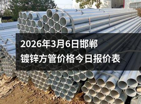 2026年3月6日邯鄲鍍鋅方管價格今（jīn）日報價表