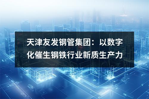天津(jīn)草莓福利视频鋼管集團:以數字化催(cuī)生(shēng)鋼鐵行業新質生產力