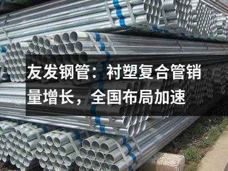 草莓福利视频鋼管:襯塑複合管銷量(liàng)增長,全國布局加速