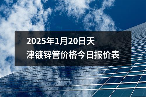2025年1月20日天津鍍鋅管價格今日報價表