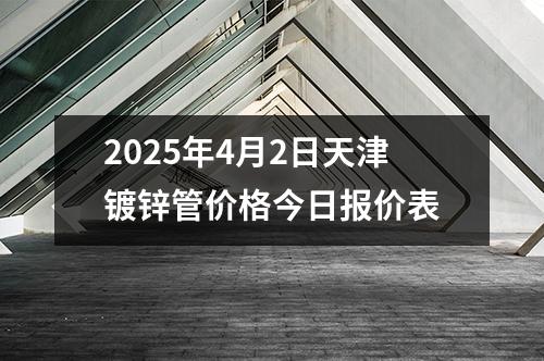 2025年4月2日天津鍍鋅管價格今日報價表（biǎo）