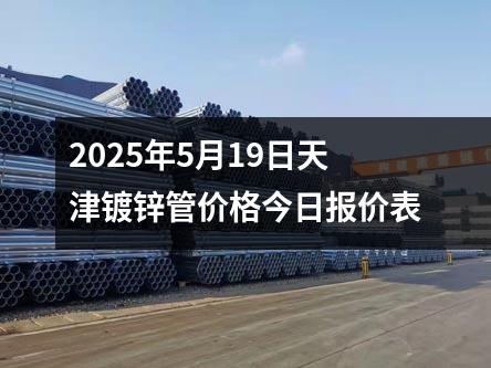 2025年5月19日天津鍍鋅管價格今日報價表