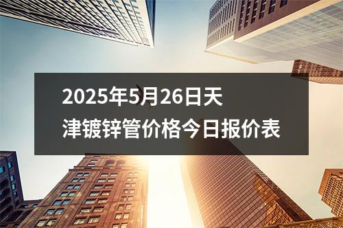 2025年5月26日天津鍍鋅管價格今日報價表