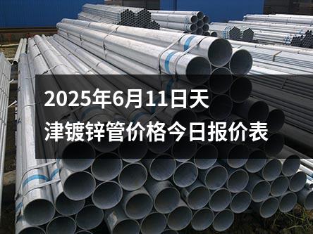 2025年6月11日天津鍍(dù)鋅管價格今日報價表