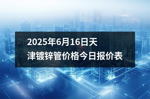 2025年6月16日天津镀锌管价格今日报价表
