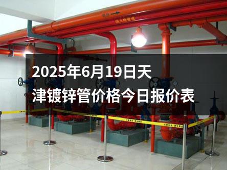 2025年6月（yuè）19日天津鍍鋅管價格今日報（bào）價表