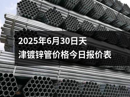 2025年6月30日天津鍍鋅管價格今日報價表