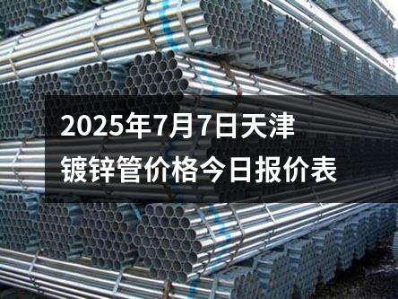 2025年7月（yuè）7日天津鍍鋅管（guǎn）價格今日報價表
