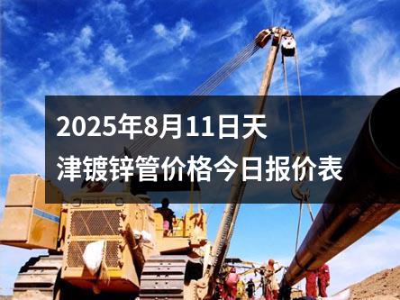 2025年8月11日天（tiān）津鍍鋅管價格今日報價表