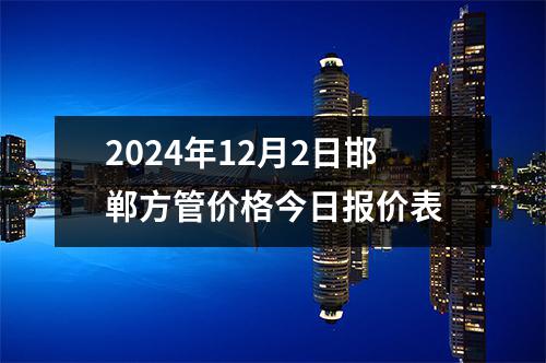 2024年12月2日邯（hán）鄲（dān）方管（guǎn）價格今日報價表