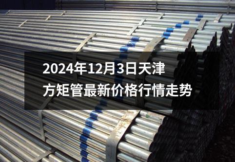 2024年12月(yuè)3日天津方矩管最新價格行情走勢