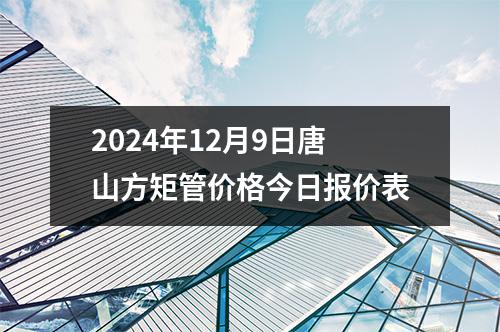 2024年12月9日唐山(shān)方矩管價格今日報價表