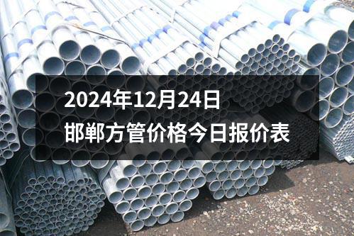 2024年12月24日邯鄲方管價格今日報價表