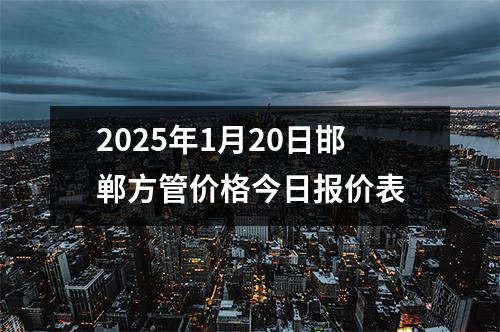 2025年1月20日邯鄲方（fāng）管（guǎn）價格今日報價表