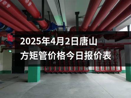 2025年4月2日唐山方矩管價格今日（rì）報價表（biǎo）