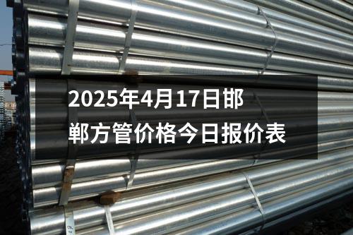 2025年4月17日(rì)邯鄲(dān)方管價(jià)格今日報價表