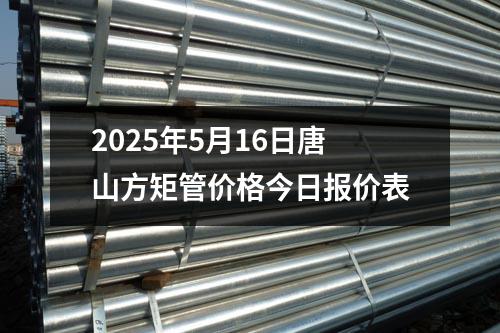 2025年5月16日唐(táng)山方矩管價格今日報價表