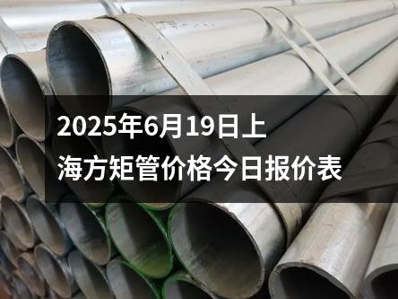 2025年6月19日上（shàng）海方矩管價格（gé）今日報價表