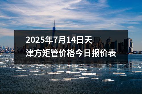 2025年7月14日天津方矩管價格（gé）今日報價表