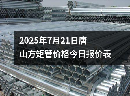 2025年7月21日唐山方矩管(guǎn)價格今日報價表