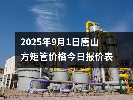 2025年9月1日唐山方矩管價格今(jīn)日報價表