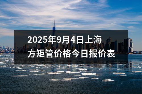 2025年9月4日上海方矩管價格今日報價表
