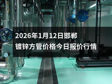 2026年1月12日邯鄲鍍鋅方管價格今日報（bào）價行情（qíng）