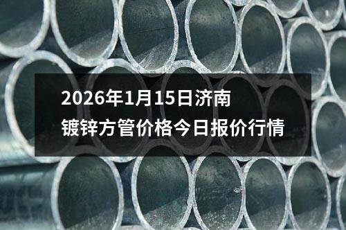 2026年1月15日濟南鍍鋅方管價格今日報價行情