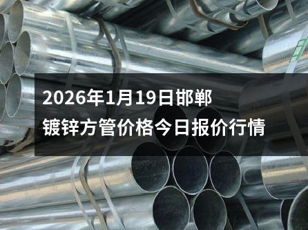 2026年1月19日邯鄲鍍鋅方管(guǎn)價格今日報價行情