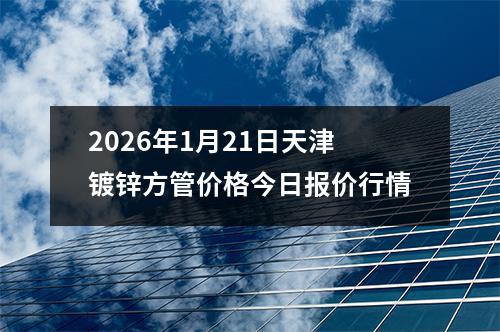 2026年1月21日天津鍍鋅方管價格今日報價行情