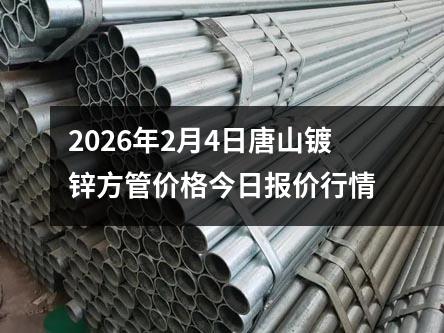 2026年2月4日唐山鍍鋅方（fāng）管價格今（jīn）日報價行情